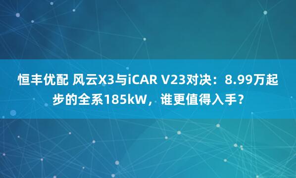 恒丰优配 风云X3与iCAR V23对决：8.99万起步的全系185kW，谁更值得入手？