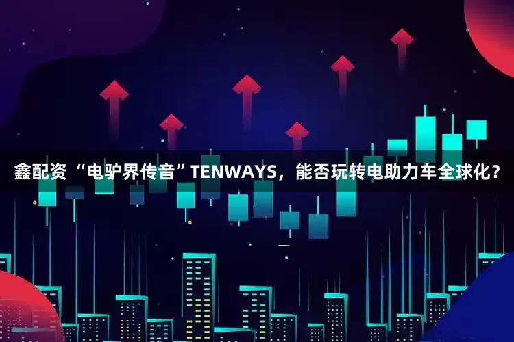 鑫配资 “电驴界传音”TENWAYS，能否玩转电助力车全球化？