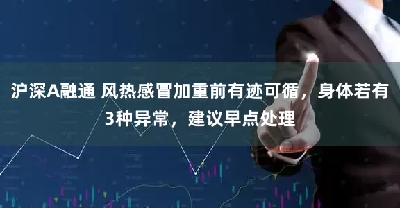 沪深A融通 风热感冒加重前有迹可循，身体若有3种异常，建议早点处理