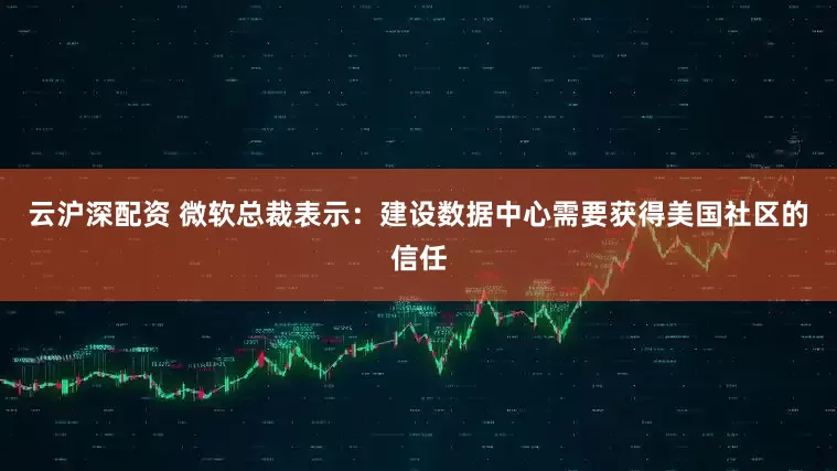 云沪深配资 微软总裁表示：建设数据中心需要获得美国社区的信任