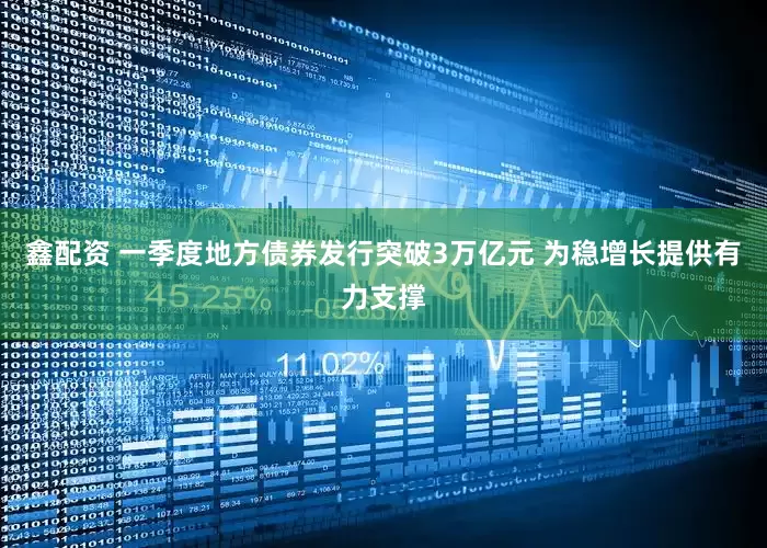 鑫配资 一季度地方债券发行突破3万亿元 为稳增长提供有力支撑