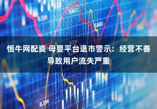 恒牛网配资 母婴平台退市警示：经营不善导致用户流失严重