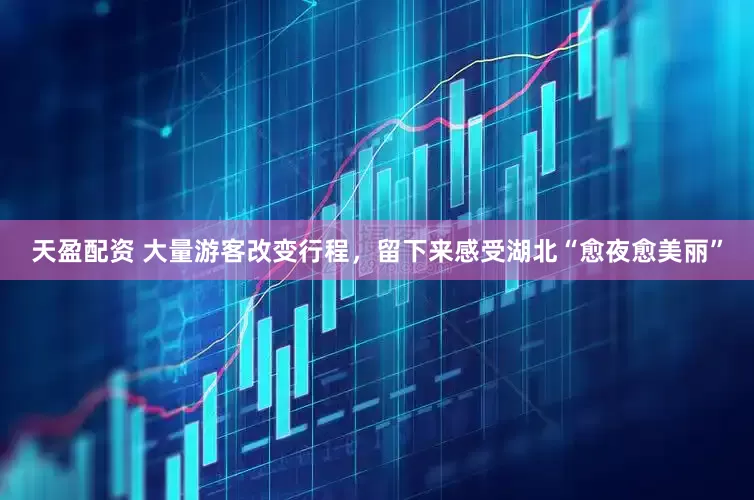 天盈配资 大量游客改变行程，留下来感受湖北“愈夜愈美丽”