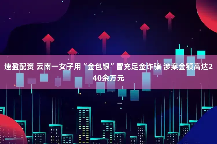 速盈配资 云南一女子用“金包银”冒充足金诈骗 涉案金额高达240余万元