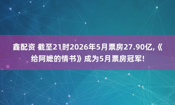 鑫配资 截至21时2026年5月票房27.90亿,《给阿嬷的情书》成为5月票房冠军!