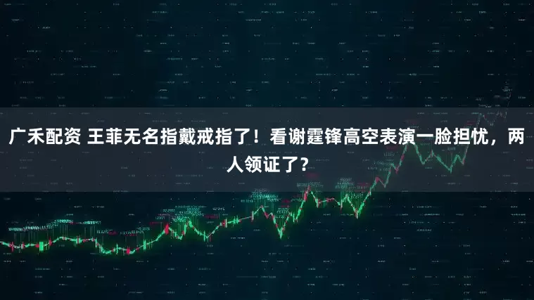 广禾配资 王菲无名指戴戒指了！看谢霆锋高空表演一脸担忧，两人领证了？