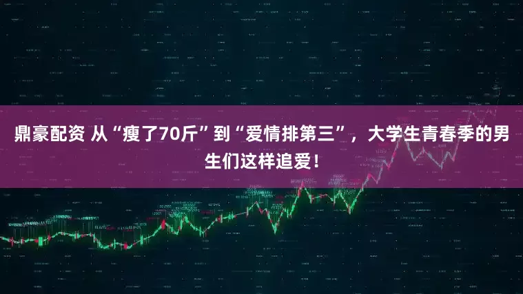 鼎豪配资 从“瘦了70斤”到“爱情排第三”，大学生青春季的男生们这样追爱！
