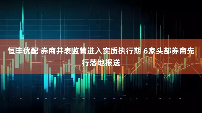 恒丰优配 券商并表监管进入实质执行期 6家头部券商先行落地报送