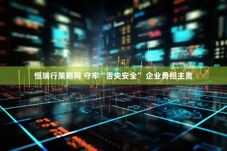 恒瑞行策略网 守牢“舌尖安全” 企业勇担主责