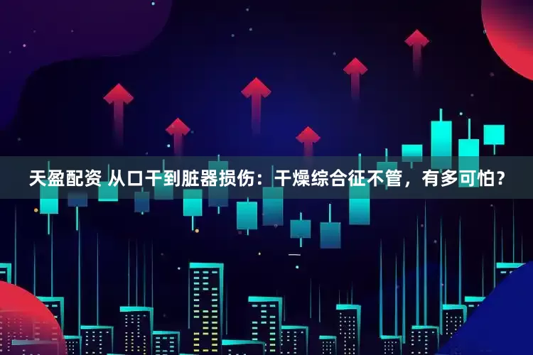 天盈配资 从口干到脏器损伤：干燥综合征不管，有多可怕？
