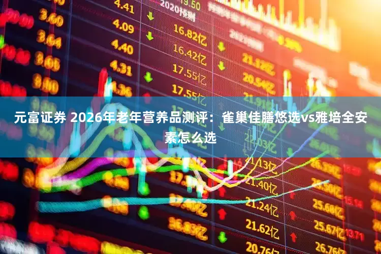 元富证券 2026年老年营养品测评：雀巢佳膳悠选vs雅培全安素怎么选
