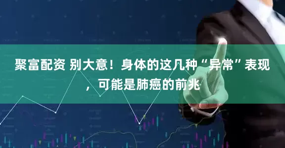 聚富配资 别大意！身体的这几种“异常”表现，可能是肺癌的前兆