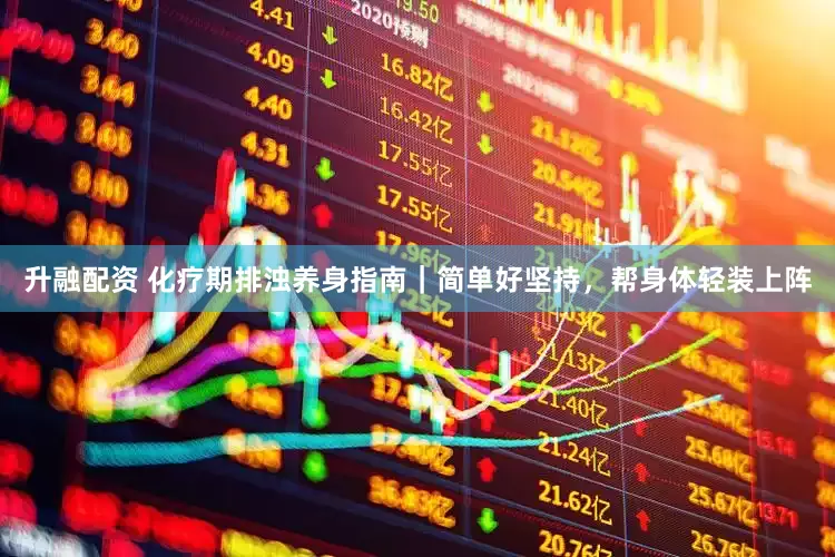 升融配资 化疗期排浊养身指南｜简单好坚持，帮身体轻装上阵
