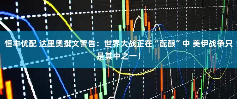 恒丰优配 达里奥撰文警告：世界大战正在“酝酿”中 美伊战争只是其中之一！
