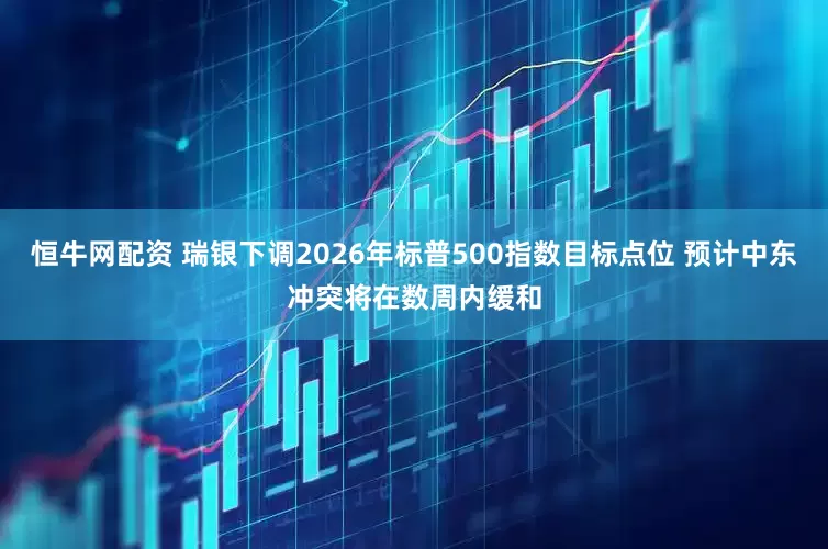 恒牛网配资 瑞银下调2026年标普500指数目标点位 预计中东冲突将在数周内缓和