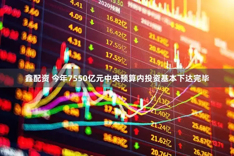 鑫配资 今年7550亿元中央预算内投资基本下达完毕
