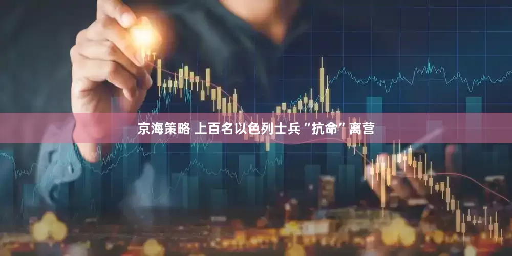 京海策略 上百名以色列士兵“抗命”离营
