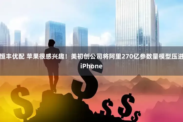 恒丰优配 苹果很感兴趣！美初创公司将阿里270亿参数量模型压进iPhone